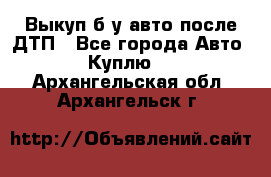 Выкуп б/у авто после ДТП - Все города Авто » Куплю   . Архангельская обл.,Архангельск г.